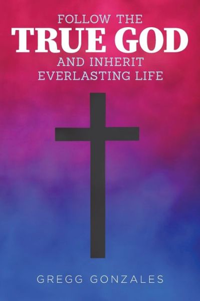 Cover for Gregg Gonzales · Follow the True God and Inherit Everlasting Life (Book) (2022)