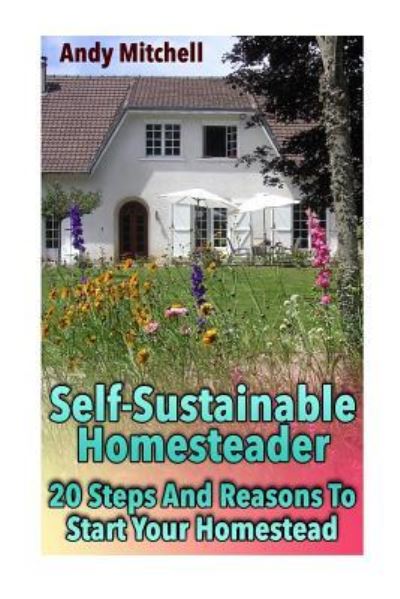 Self-Sustainable Homesteader - Andy Mitchell - Livros - Createspace Independent Publishing Platf - 9781979005111 - 21 de outubro de 2017