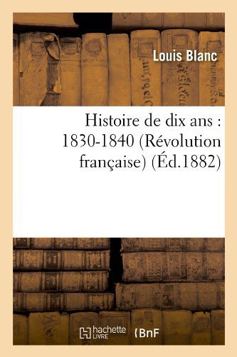 Histoire de Dix Ans: 1830-1840 (Revolution Francaise) (Ed.1882) - Histoire - Louis Blanc - Books - Hachette Livre - BNF - 9782012549111 - June 1, 2012
