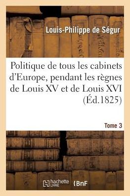 Politique de Tous Les Cabinets d'Europe, Pendant Les Regnes de Louis XV Et de Louis XVI. T. 3 - Louis-Philippe de Segur - Książki - Hachette Livre - BNF - 9782013513111 - 1 października 2014