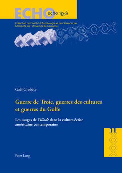 Cover for Gael Grobety · Guerre de Troie, Guerres Des Cultures Et Guerres Du Golfe: Les Usages de L'« Iliade » Dans La Culture Ecrite Americaine Contemporaine - Echo (Paperback Book) [French edition] (2014)