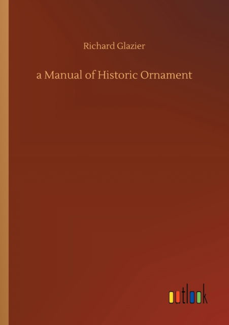 A Manual of Historic Ornament - Richard Glazier - Kirjat - Outlook Verlag - 9783752350111 - keskiviikko 22. heinäkuuta 2020