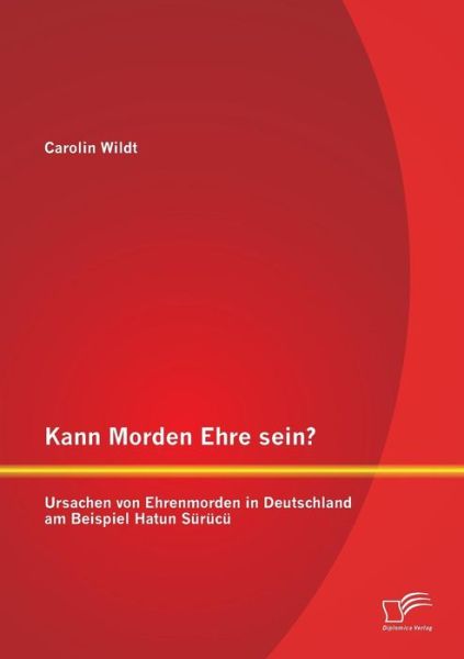 Cover for Carolin Wildt · Kann Morden Ehre Sein? Ursachen Von Ehrenmorden in Deutschland Am Beispiel Hatun Sürücü (Paperback Book) [German edition] (2014)