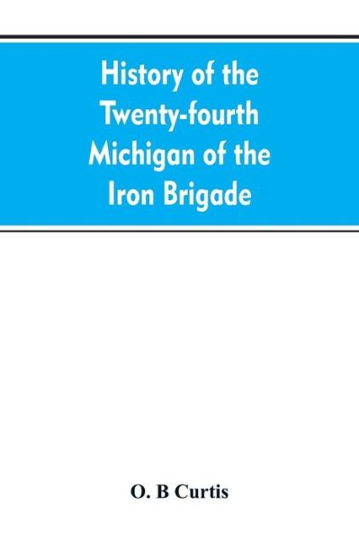 History of the Twenty-fourth Michigan of the Iron brigade, known as the Detroit and Wayne county regiment - O B Curtis - Kirjat - Alpha Edition - 9789353607111 - keskiviikko 10. huhtikuuta 2019