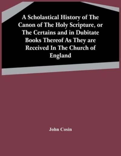 Cover for John Cosin · A Scholastical History Of The Canon Of The Holy Scripture, Or The Certains And In Dubitate Books Thereof As They Are Received In The Church Of England (Paperback Book) (2021)