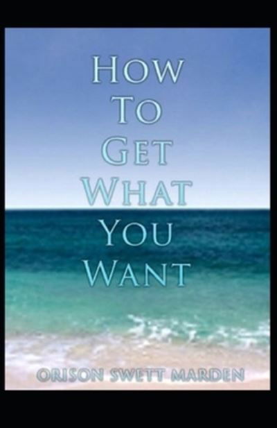 Cover for Orison Swett Marden · How To Get What You Want (Taschenbuch) [Illustrated edition] (2021)