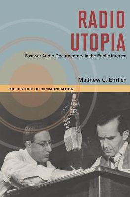 Radio Utopia: Postwar Audio Documentary in the Public Interest - The History of Media and Communication - Matthew C. Ehrlich - Książki - University of Illinois Press - 9780252083112 - 10 lipca 2017