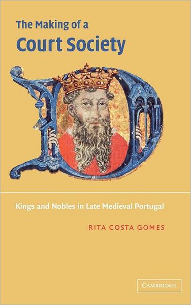 Cover for Costa Gomes, Rita (Universidade Nova de Lisboa, Portugal) · The Making of a Court Society: Kings and Nobles in Late Medieval Portugal (Gebundenes Buch) (2003)