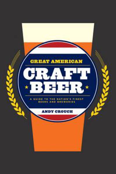 Cover for Andy Crouch · Great American Craft Beer: A Guide to the Nation's Finest Beers and Breweries (Hardcover Book) (2010)