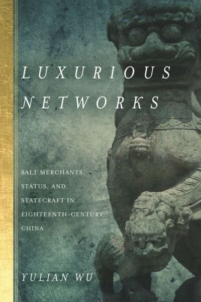 Cover for Yulian Wu · Luxurious Networks: Salt Merchants, Status, and Statecraft in Eighteenth-Century China (Hardcover Book) (2017)