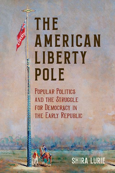 Cover for Shira Lurie · The American Liberty Pole: Popular Politics and the Struggle for Democracy in the Early Republic - The Revolutionary Age (Paperback Book) (2023)