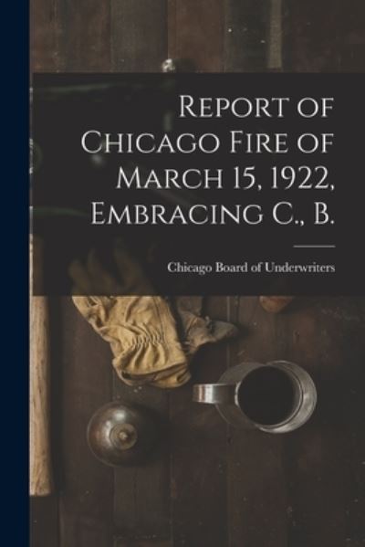Cover for Chicago Board of Underwriters · Report of Chicago Fire of March 15, 1922, Embracing C., B. (Paperback Book) (2021)