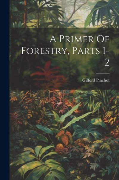 Primer of Forestry, Parts 1-2 - Gifford Pinchot - Kirjat - Creative Media Partners, LLC - 9781021549112 - tiistai 18. heinäkuuta 2023
