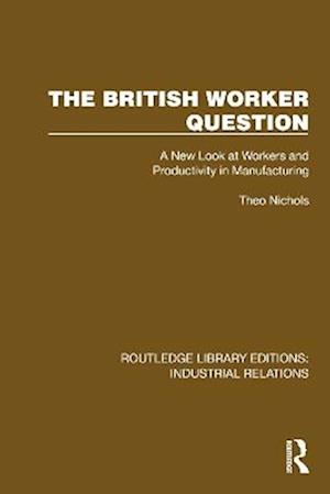 Cover for Theo Nichols · The British Worker Question: A New Look at Workers and Productivity in Manufacturing - Routledge Library Editions: Industrial Relations (Paperback Book) (2025)