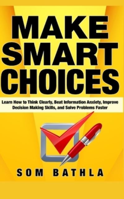 Cover for Som Bathla · Make Smart Choices: Learn How to Think Clearly, Beat Information Anxiety, Improve Decision Making Skills, and Solve Problems Faster - Power-Up Your Brain (Paperback Book) (2019)