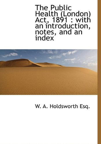 Cover for W. A. Holdsworth · The Public Health (London) Act, 1891: with an Introduction, Notes, and an Index (Pocketbok) [Large Type edition] (2009)