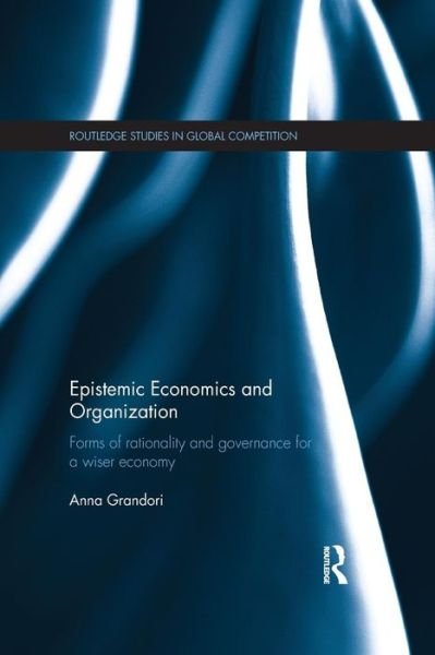 Epistemic Economics and Organization: Forms of Rationality and Governance for a Wiser Economy - Routledge Studies in Global Competition - Anna Grandori - Bøger - Taylor & Francis Ltd - 9781138906112 - 4. marts 2015