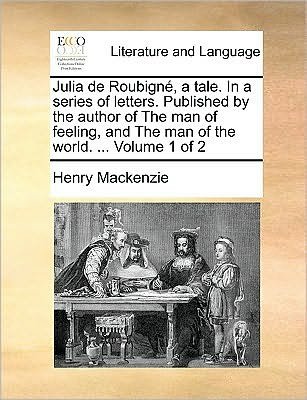 Julia De Roubign, a Tale. in a Series of Letters. Published by the Author of the Man of Feeling, and the Man of the World. ... Volume 1 of 2 - Henry Mackenzie - Bøger - Gale Ecco, Print Editions - 9781170052112 - 10. juni 2010