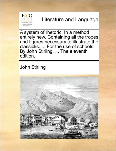 A System of Rhetoric. in a Method Entirely New. Containing All the Tropes and Figures Necessary to Illustrate the Classicks. ... for the Use of Schools. - John Stirling - Books - Gale Ecco, Print Editions - 9781170908112 - June 10, 2010