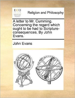 Cover for John Evans · A Letter to Mr. Cumming. Concerning the Regard Which Ought to Be Had to Scripture-consequences. by John Evans. (Paperback Bog) (2010)