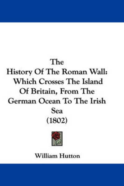 Cover for William Hutton · The History of the Roman Wall: Which Crosses the Island of Britain, from the German Ocean to the Irish Sea (1802) (Hardcover Book) (2008)