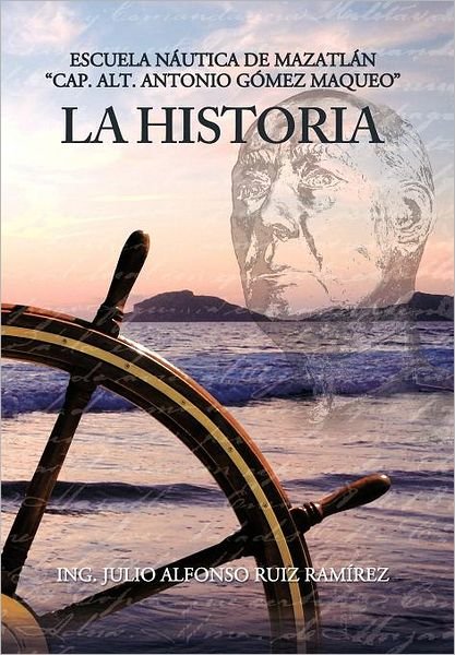 Cover for Ing Julio A. Ruiz Ram Rez · La Historia: Escuela N Utica De Mazatl N Cap. Alt. Antonio G Mez Maqueo (Gebundenes Buch) [Spanish edition] (2012)