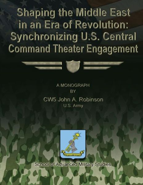 Shaping the Middle East in an Era of Revolution: Synchronizing U.s. Central Command Theater Engagement - Us Army Cw5 John a Robinson - Bøger - Createspace - 9781479371112 - 22. september 2012