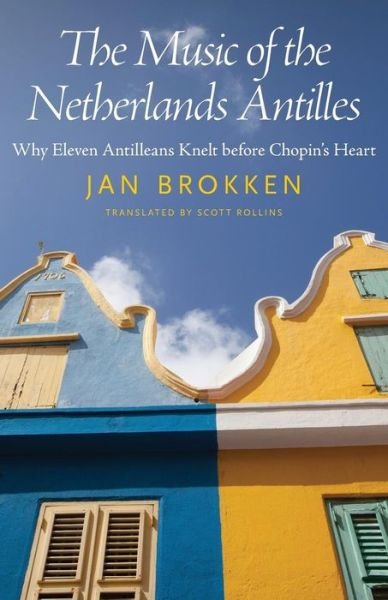 Cover for Jan Brokken · The Music of the Netherlands Antilles: Why Eleven Antilleans Knelt before Chopin's Heart - Caribbean Studies Series (Paperback Book) (2018)