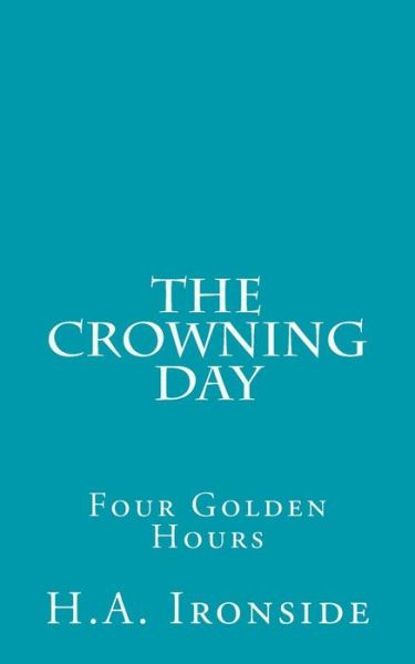 The Crowning Day: Four Golden Hours - H a Ironside - Bücher - Createspace - 9781500176112 - 13. Juni 2014