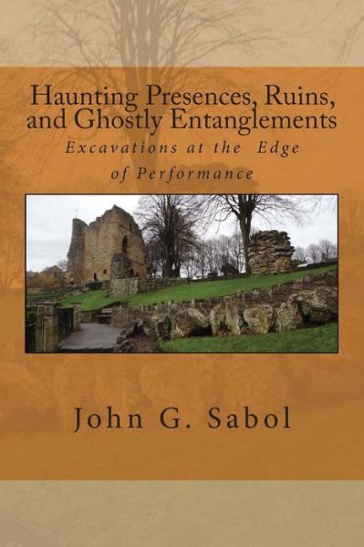 Haunting Presences, Ruins, and Ghostly Entanglements: Excavations at the Edge of Performance - John G Sabol - Books - Createspace - 9781507713112 - February 4, 2015