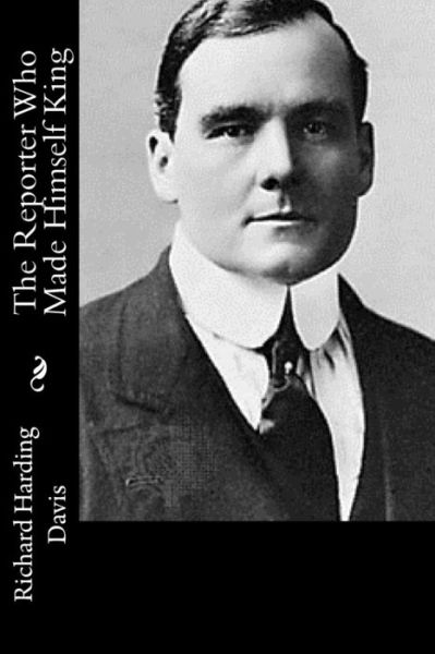 The Reporter Who Made Himself King - Richard Harding Davis - Books - Createspace - 9781517217112 - September 6, 2015