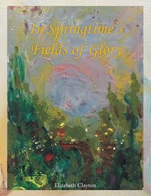 Cover for Elizabeth Clayton · In Springtime's Fields of Glory (Pocketbok) (2016)