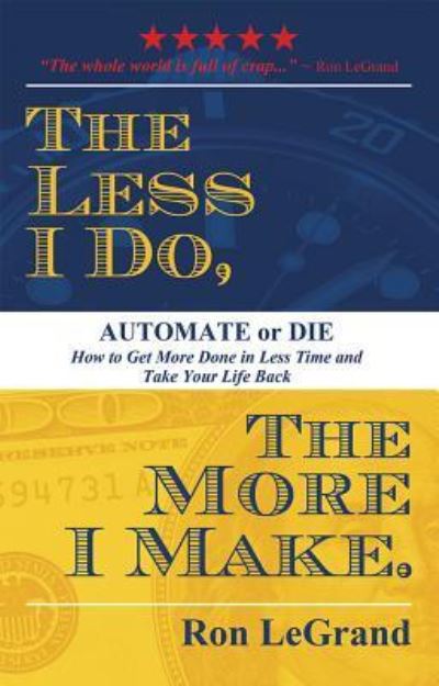 The Less I Do, The More I Make : Automate or Die : How to Get More Done in Less Time and Take Your Life Back - Ron LeGrand - Books - Advantage Media Group - 9781599327112 - April 6, 2016