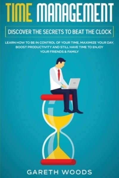 Cover for Gareth Woods · Time Management: Discover The Secrets to Beat The Clock: Learn How to Be in Control of Your Time, Maximize Your Day, Boost Productivity and Still Have Time to Enjoy Your Friends &amp; Family (Paperback Book) (2020)