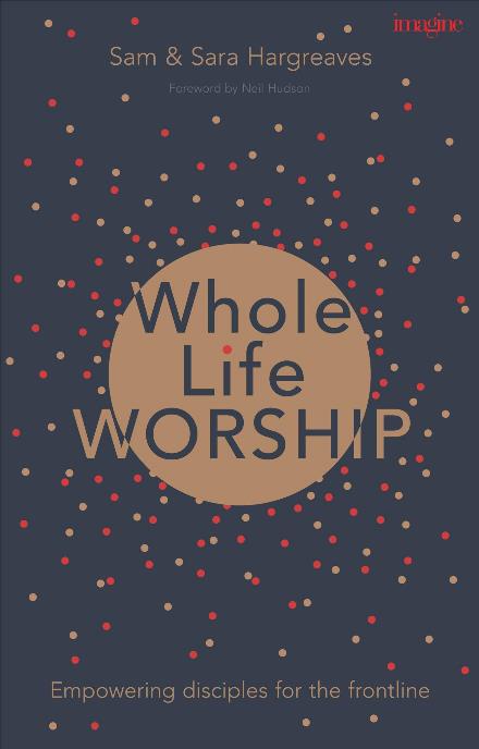 Cover for Hargreaves, Sam (Author) · Whole Life Worship: Empowering Disciples For The Frontline (Paperback Book) (2017)