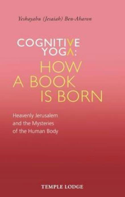 Cognitive Yoga, How a Book is Born: Heavenly Jerusalem and the Mysteries of the Human Body - Yeshayahu Ben-Aharon - Books - Temple Lodge Publishing - 9781912230112 - November 9, 2017