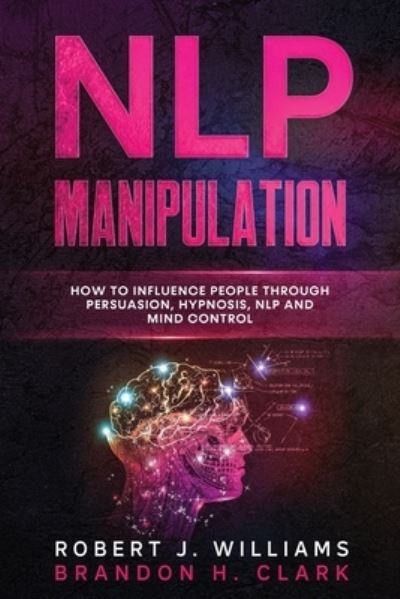 Cover for Robert J Williams · Nlp Manipulation: How to Influence People Through Persuasion, Hypnosis, Nlp And Mind Control - Mind Control (Paperback Book) (2020)