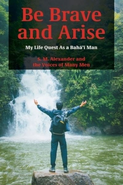 Cover for S M Alexander · Be Brave and Arise: My Life Quest As a Baha'i Man (Paperback Book) (2021)