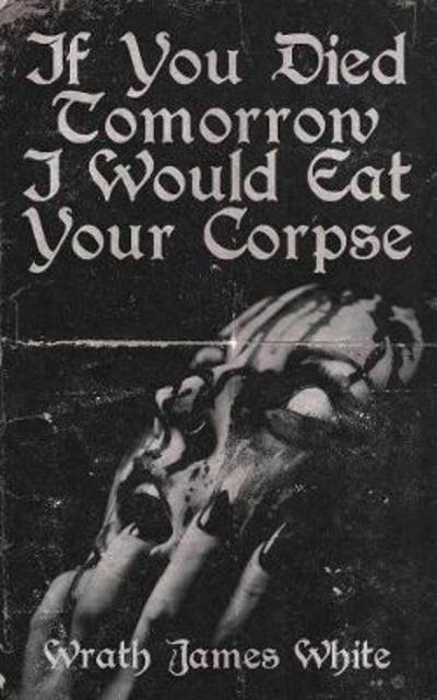 Cover for Wrath James White · If You Died Tomorrow I Would Eat Your Corpse (Paperback Book) (2018)