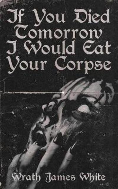 Cover for Wrath James White · If You Died Tomorrow I Would Eat Your Corpse (Paperback Book) (2018)