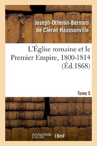 Cover for Haussonville-j-o-b · L Eglise Romaine et Le Premier Empire, 1800-1814. T. 5 (Paperback Book) [French edition] (2013)