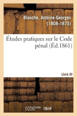 Etudes Pratiques Sur Le Code Penal. Livre III - Antoine-Georges Blanche - Books - Hachette Livre - BNF - 9782329132112 - September 1, 2018