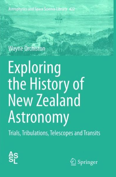 Cover for Wayne Orchiston · Exploring the History of New Zealand Astronomy: Trials, Tribulations, Telescopes and Transits - Astrophysics and Space Science Library (Paperback Book) [Softcover reprint of the original 1st ed. 2016 edition] (2019)