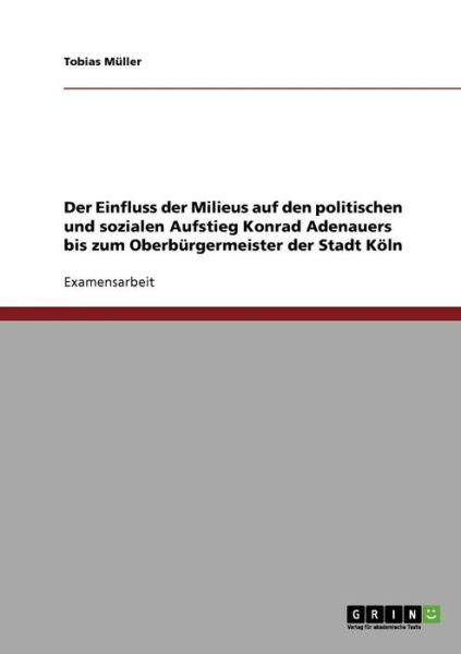 Cover for Tobias Muller · Der Einfluss der Milieus auf den politischen und sozialen Aufstieg Konrad Adenauers bis zum Oberburgermeister der Stadt Koeln (Paperback Book) [German edition] (2008)