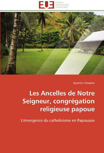 Cover for Quentin Teisseire · Les Ancelles De Notre Seigneur, Congrégation Religieuse Papoue: L'émergence Du Catholicisme en Papouasie (Paperback Book) [French edition] (2018)