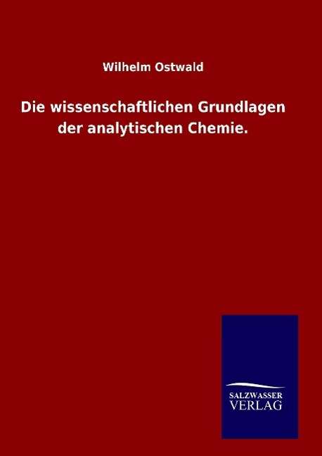 Die Wissenschaftlichen Grundlagen Der Analytischen Chemie. - Wilhelm Ostwald - Böcker - Salzwasser-Verlag Gmbh - 9783846081112 - 10 maj 2015