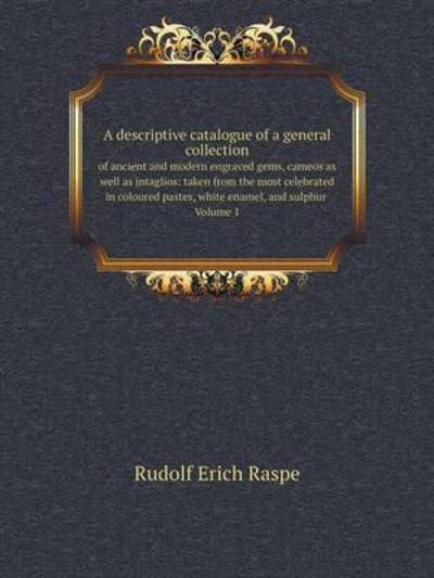 Cover for Rudolf Erich Raspe · A Descriptive Catalogue of a General Collection of Ancient and Modern Engraved Gems, Cameos As Well As Intaglios: Taken from the Most Celebrated  in Coloured Pastes, White Enamel, and Sulphur Volume 1 (Paperback Book) (2015)