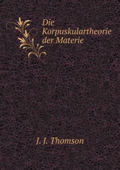 Cover for J J Thomson · Die Korpuskulartheorie Der Materie (Paperback Book) (2015)