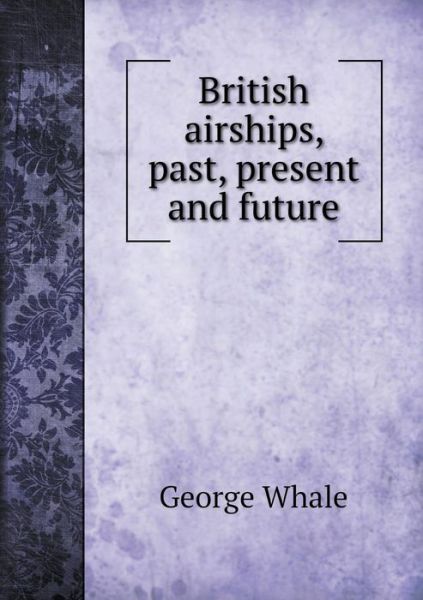 Cover for George Whale · British Airships, Past, Present and Future (Paperback Book) (2015)