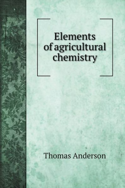 Elements of agricultural chemistry - Thomas Anderson - Books - Book on Demand Ltd. - 9785519701112 - February 9, 2020